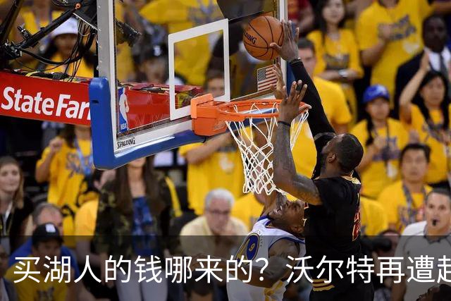 买湖人的钱哪来的？沃尔特再遭起诉 涉嫌挪用客户资金收购球队